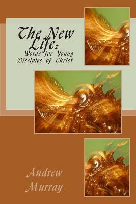 The New Life: Words for Young Disciples of Christ by Andrew Murray