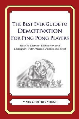 The Best Ever Guide to Demotivation for Ping Pong Players: How To Dismay, Dishearten and Disappoint Your Friends, Family and Staff by Mark Geoffrey Young