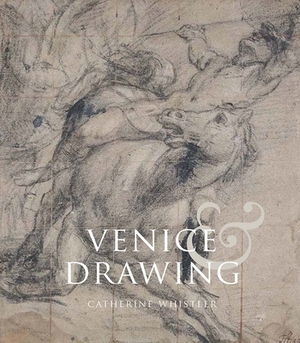 Venice and Drawing 1500-1800: Theory, Practice and Collecting by Catherine Whistler
