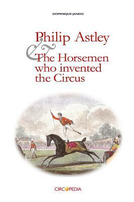 Philip Astley and the Horsemen Who Invented the Circus by Dominique Jando, Paul Binder