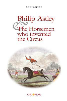 Philip Astley and the Horsemen Who Invented the Circus by Paul Binder, Dominique Jando