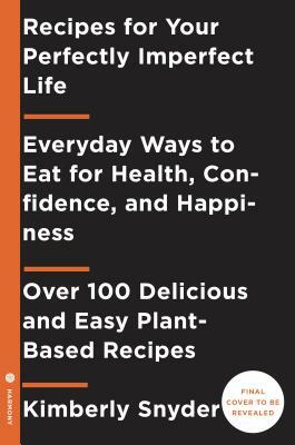Recipes for Your Perfectly Imperfect Life: Everyday Ways to Live and Eat for Health, Healing, and Happiness by Kimberly Snyder