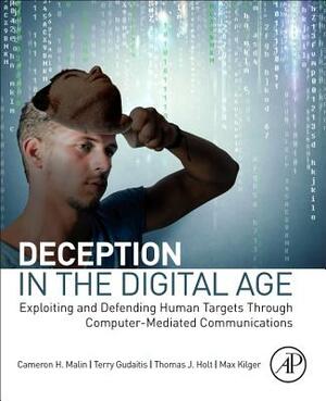 Deception in the Digital Age: Exploiting and Defending Human Targets Through Computer-Mediated Communications by Thomas Holt, Cameron H. Malin, Terry Gudaitis