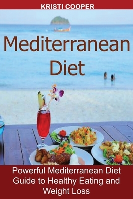 Mediterranean Diet: Powerful Mediterranean Diet Guide to Healthy Eating and Weight Loss by Kristi Cooper