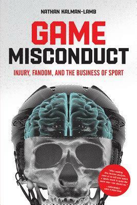 Game Misconduct: Injury, Fandom, and the Business of Sport by Nathan Kalman-Lamb