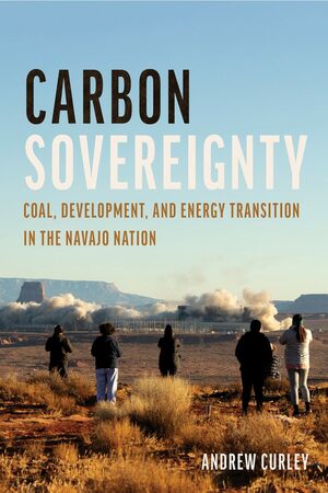 Carbon Sovereignty: Coal, Development, and Energy Transition in the Navajo Nation by Andrew Curley
