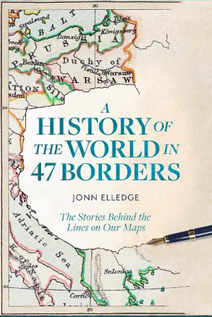 A History of the World in 47 Borders: The Stories Behind the Lines on Our Maps by Jonn Elledge