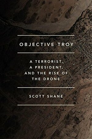 Objective Troy: A Terrorist, a President, and the Rise of the Drone by Scott Shane