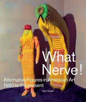 What Nerve!: Alternative Figures in American Art, 1960 to the Present by Dan Nadel, Roger Brown, Dominic Molon, Robert Cozzolino