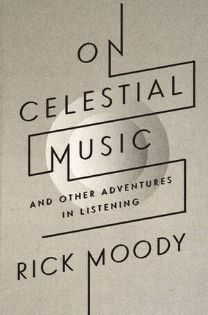 On Celestial Music: And Other Adventures in Listening by Rick Moody