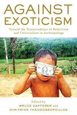 Against Exoticism: Toward the Transcendence of Relativism and Universalism in Anthropology by Dimitrios Theodossopoulos, Bruce Kapferer