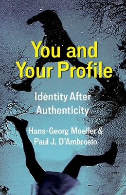 You and Your Profile: Identity After Authenticity by Hans-Georg Moeller, Paul J. D'Ambrosio
