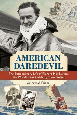 American Daredevil: The Extraordinary Life of Richard Halliburton, the World's First Celebrity Travel Writer by Cathryn J. Prince