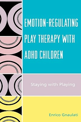 Emotion-Regulating Play Therapy with ADHD Children: Staying with Playing by Enrico Gnaulati