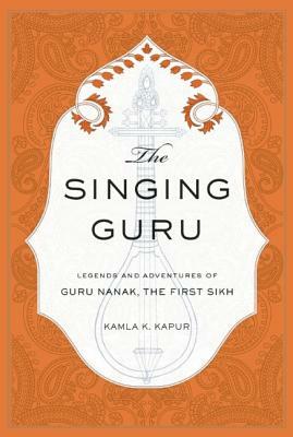 The Singing Guru: Legends and Adventures of Guru Nanak, the First Sikh by Kamla K. Kapur