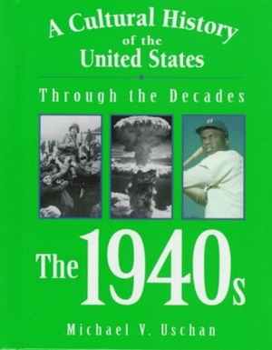 The 1940s (A Cultural History of the United States Through the Decades) by Michael V. Uschan