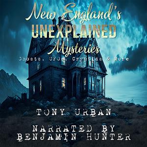 New England's Unexplained Mysteries: Ghosts, UFOs, Cryptids, & More by Tony Urban