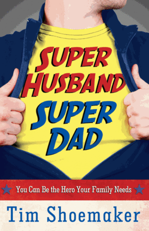 Super Husband, Super Dad: You Can Be the Hero Your Family Needs by Tim Shoemaker