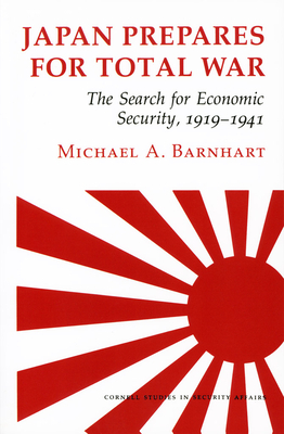 Japan Prepares for Total War: The Search for Economic Security, 1919 1941 by Michael A. Barnhart