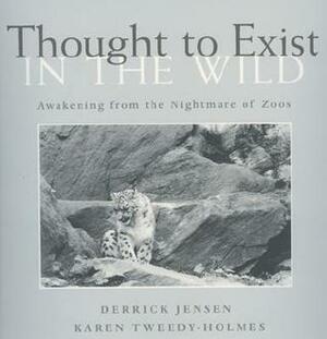 Thought to Exist in the Wild: Awakening from the Nightmare of Zoos by Derrick Jensen