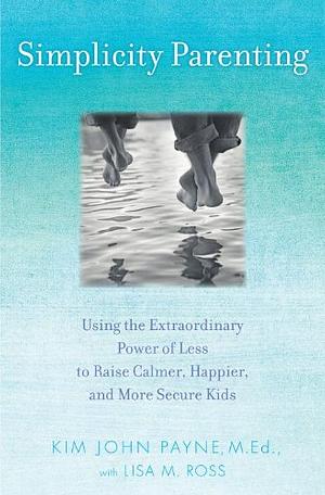 Simplicity Parenting: Using the Extraordinary Power of Less to Raise Calmer, Happier, and More Secure Kids by Kim John Payne, Lisa M. Ross