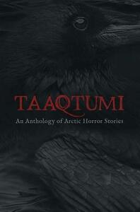 Taaqtumi: An Anthology of Arctic Horror Stories by Rachel Qitsualik-Tinsley, Aviaq Johnston, Richard Van Camp, Sean Qitsualik-Tinsley, Anguti Johnston