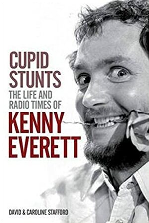 Cupid Stunts The Life and Radio times of Kenny Everett by David Stafford, Caroline Stafford