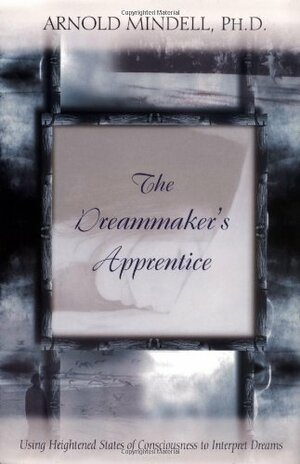 The Dreammaker's Apprentice: Using Heightened States of Consciousness to Interpret Dreams by Arnold Mindell