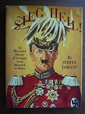 Sieg Heil! An Illustrated History of Germany from Bismarck to Hitler by Stefan Lorant