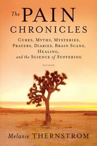 The Pain Chronicles: Cures, Myths, Mysteries, Prayers, Diaries, Brain Scans, Healing, and the Science of Suffering by Melanie Thernstrom