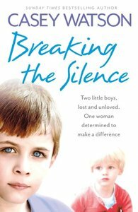 Breaking the Silence: Two little boys, lost and unloved. One foster carer determined to make a difference. by Casey Watson