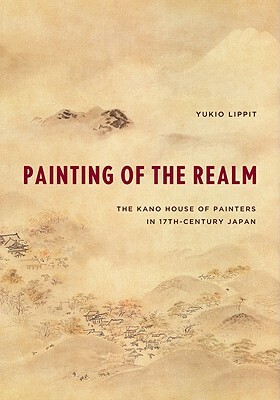 Painting of the Realm: The Kano House of Painters in Seventeenth-Century Japan by Yukio Lippit