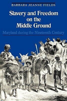 Slavery and Freedom on the Middle Ground: Maryland During the Nineteenth Century by Barbara J. Fields