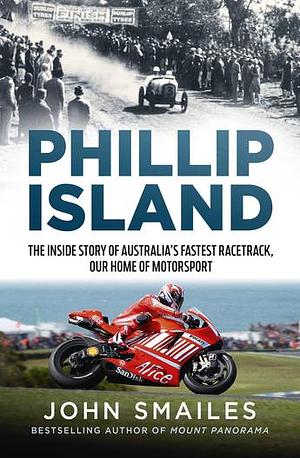 Phillip Island: The Inside Story of Australia's Fastest Race Track, Our Home of Motorsport by John Smailes