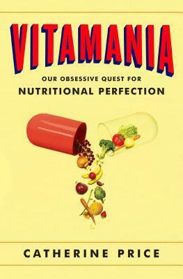 Vitamania: Our Obsessive Quest For Nutritional Perfection by Catherine Price