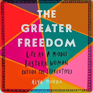 The Greater Freedom: Life as a Middle Eastern Woman Outside the Stereotypes by Alya Mooro