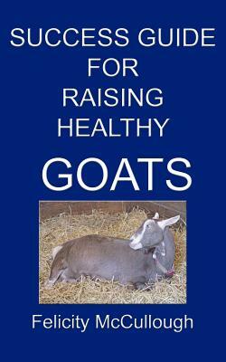 Success Guide For Raising Healthy Goats by Felicity McCullough