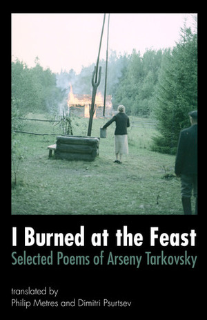 I Burned at the Feast: Selected Poems of Arseny Tarkovsky by Dimitri Psurtsev, Philip Metres, Arseny Tarkovsky