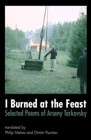 I Burned at the Feast: Selected Poems of Arseny Tarkovsky by Arseny Tarkovsky, Dimitri Psurtsev, Philip Metres