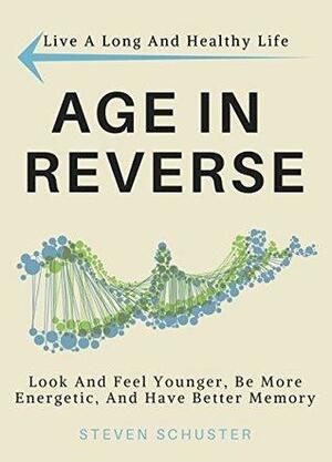 Age in Reverse: Look And Feel Younger, Be More Energetic, And Have Better Memory - Live A Long And Healthy Life by Steven Schuster