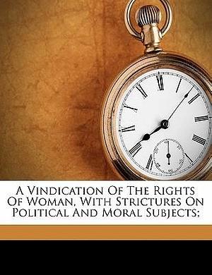 A vindication of the rights of woman, with strictures on political and moral subjects; by Mary Wollstonecraft, Mary Wollstonecraft