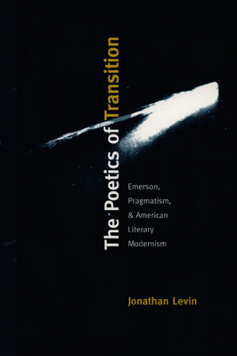 The Poetics of Transition: Emerson, Pragmatism, and American Literary Modernism by Jonathan Levin
