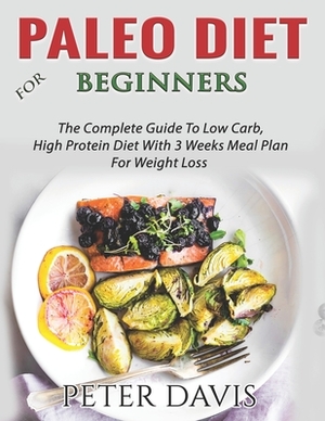 Paleo Diet For Beginners: The Complete Guide To Low Carb, High Protein Diet With 3 Weeks Meal Plan For Weight Loss by Peter Davis