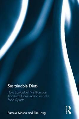 Sustainable Diets: How Ecological Nutrition Can Transform Consumption and the Food System by Pamela Mason, Tim Lang