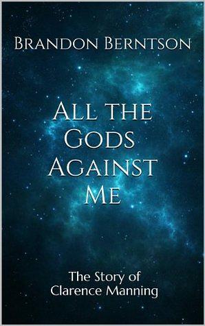 All The Gods Against Me: The Story of Clarence Manning by Brandon Berntson