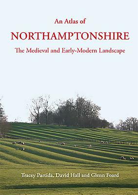 An Atlas of Northamptonshire: The Medieval and Early-Modern Landscape by David Hall, Tracey Partida, Glenn Foard