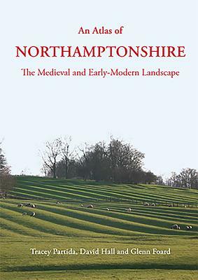 An Atlas of Northamptonshire: The Medieval and Early-Modern Landscape by Glenn Foard, David Hall, Tracey Partida