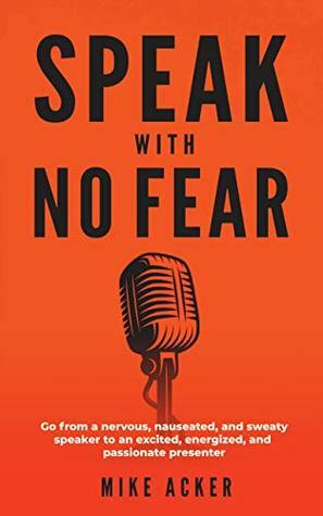 Speak With No Fear: Go from a nervous, nauseated, and sweaty speaker to an excited, energized, and passionate presenter by Mike Acker