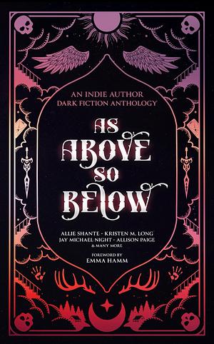 As Above So Below: An Indie Author Dark Fiction Anthology by Allie Shante, Allison Paige, Annait L.J., Ariella Isabella, Sarah Zane, Kelly Covic, C.L. Cabrera, Vera Vixon, Savannah Lee, Johnna Dee, Destiny Webster, Kristen M. Long, Samantha Paternoster, Winnifred Tataw, B. L. Talley, Jay Michael Night, Fleur DeVillainy, C.M. Tillman, Remington Shell, Emma Hamm