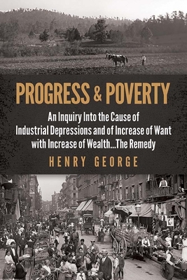 Progress and Poverty: An Inquiry Into the Cause of Industrial Depressions and of Increase of Want with Increase of Wealth . . . the Remedy by Henry George